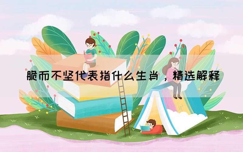 脆而不堅代表指什么生肖，精選解釋(圖1)