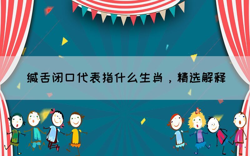 緘舌閉口代表指什么生肖，精選解釋(圖1)