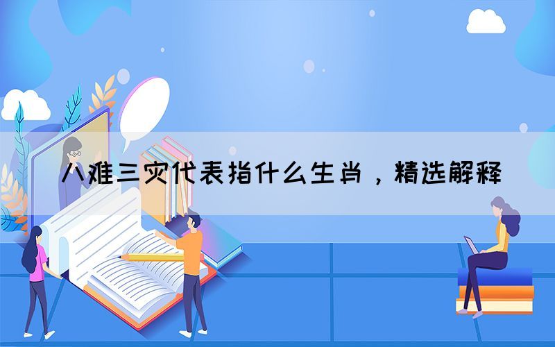 八難三災代表指什么生肖，精選解釋(圖1)
