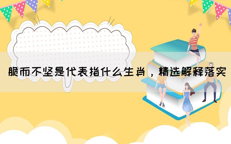 脆而不堅(jiān)是代表指什么生肖，精選解釋落實(shí)(圖1)