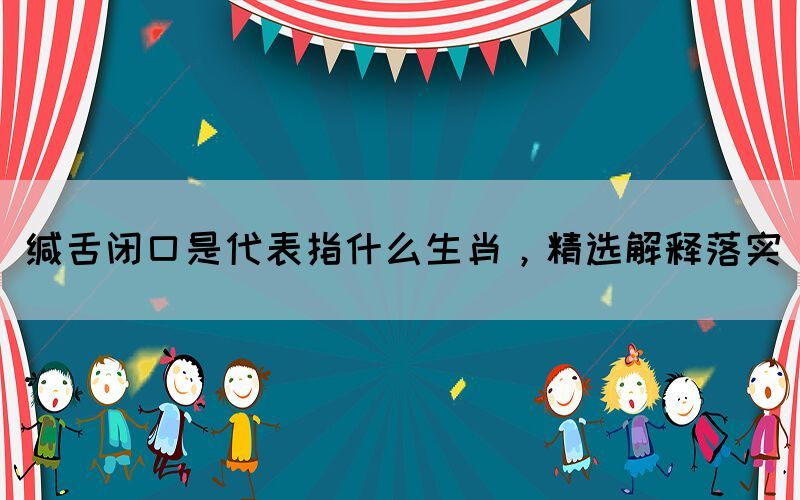 緘舌閉口是代表指什么生肖，精選解釋落實(圖1)