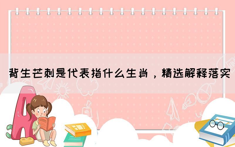 背生芒刺是代表指什么生肖，精選解釋落實(shí)(圖1)