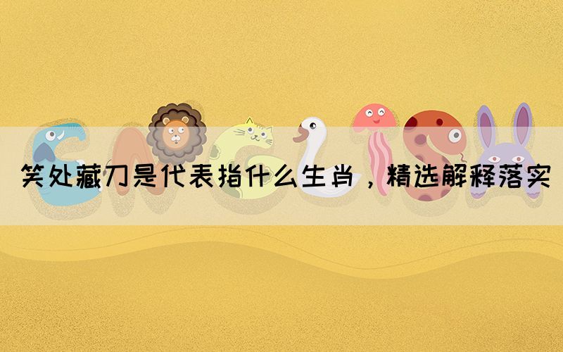 笑處藏刀是代表指什么生肖，精選解釋落實(圖1)