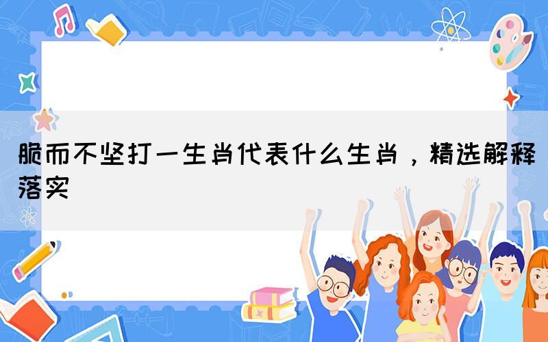 脆而不堅(jiān)打一生肖代表什么生肖，精選解釋落實(shí)(圖1)